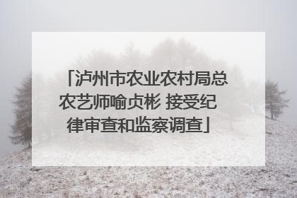 泸州市农业农村局总农艺师喻贞彬 接受纪律审查和监察调查
