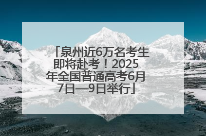泉州近6万名考生即将赴考！2025年全国普通高考6月7日—9日举行