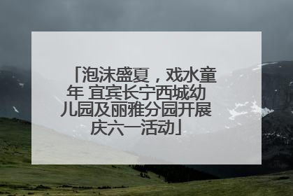 泡沫盛夏，戏水童年 宜宾长宁西城幼儿园及丽雅分园开展庆六一活动