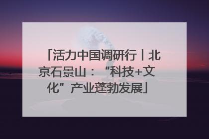 活力中国调研行丨北京石景山：“科技+文化”产业蓬勃发展