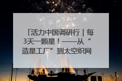 活力中国调研行｜每3天一颗星！——从“造星工厂”到太空织网的“银河速度”