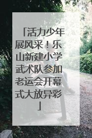 活力少年展风采！乐山新建小学武术队参加老运会开幕式大放异彩