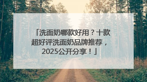 洗面奶哪款好用？十款超好评洗面奶品牌推荐，2025公开分享！