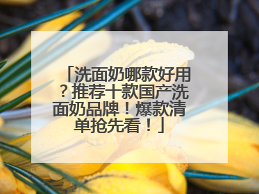 洗面奶哪款好用？推荐十款国产洗面奶品牌！爆款清单抢先看！