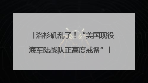 洛杉矶乱了！“美国现役海军陆战队正高度戒备”