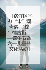 洛江区举办“宋”潮奇遇·“粽”情古街——端午节暨六一儿童节文化活动