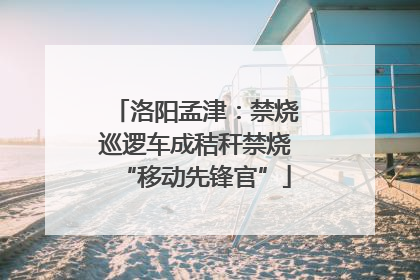 洛阳孟津：禁烧巡逻车成秸秆禁烧“移动先锋官”