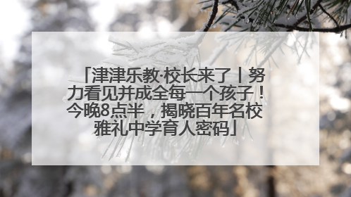 津津乐教·校长来了丨努力看见并成全每一个孩子！今晚8点半，揭晓百年名校雅礼中学育人密码