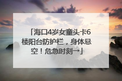 海口4岁女童头卡6楼阳台防护栏，身体悬空！危急时刻→