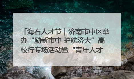 海右人才节｜济南市中区举办“励新市中 护航济大”高校行专场活动暨“青年人才 乐享市中”品牌推介会