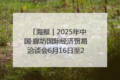海报｜2025年中国·廊坊国际经济贸易洽谈会6月16日至20日在廊坊召开