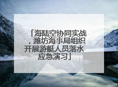 海陆空协同实战，潍坊海事局组织开展游艇人员落水应急演习