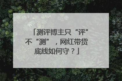 测评博主只“评”不“测”，网红带货底线如何守？