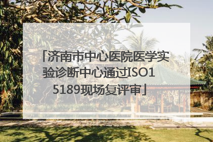 济南市中心医院医学实验诊断中心通过ISO15189现场复评审