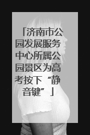 济南市公园发展服务中心所属公园景区为高考按下“静音键”