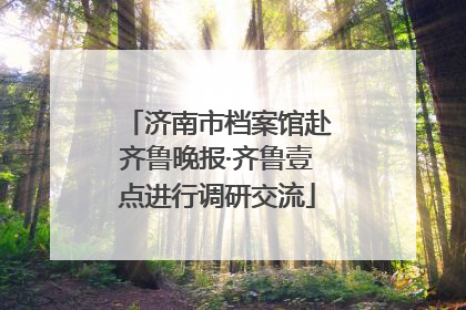 济南市档案馆赴齐鲁晚报·齐鲁壹点进行调研交流