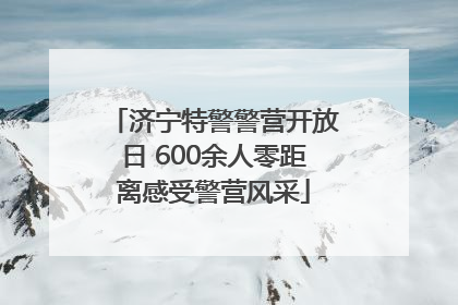 济宁特警警营开放日 600余人零距离感受警营风采