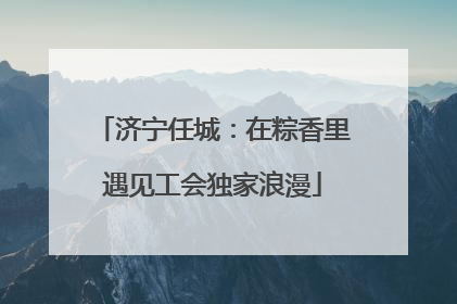 济宁任城：在粽香里遇见工会独家浪漫