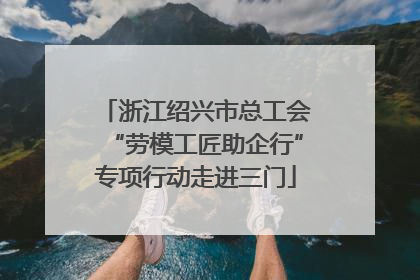 浙江绍兴市总工会“劳模工匠助企行”专项行动走进三门