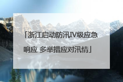 浙江启动防汛Ⅳ级应急响应 多举措应对汛情