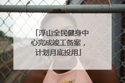 浮山全民健身中心完成竣工备案，计划月底投用