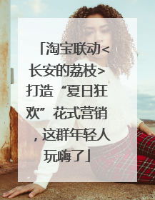 淘宝联动<长安的荔枝>打造“夏日狂欢”花式营销，这群年轻人玩嗨了