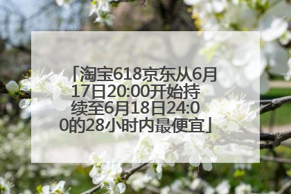 淘宝618京东从6月17日20:00开始持续至6月18日24:00的28小时内最便宜