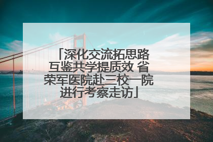 深化交流拓思路 互鉴共学提质效 省荣军医院赴三校一院进行考察走访