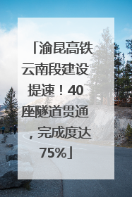 渝昆高铁云南段建设提速！40座隧道贯通，完成度达75%