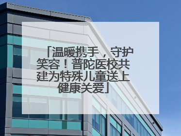 温暖携手，守护笑容！普陀医校共建为特殊儿童送上健康关爱