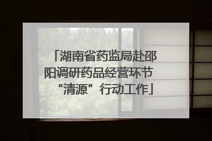 湖南省药监局赴邵阳调研药品经营环节“清源”行动工作