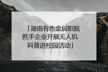 湖南有色金属职院携手企业开展无人机科普进校园活动