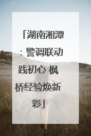 湖南湘潭：警调联动践初心 枫桥经验焕新彩