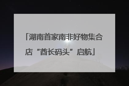 湖南首家南非好物集合店“酋长码头”启航