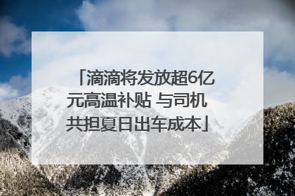 滴滴将发放超6亿元高温补贴 与司机共担夏日出车成本