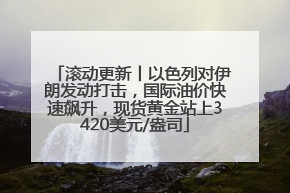 滚动更新丨以色列对伊朗发动打击，国际油价快速飙升，现货黄金站上3420美元/盎司