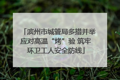 滨州市城管局多措并举应对高温“烤”验 筑牢环卫工人安全防线