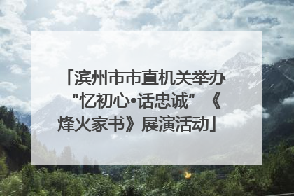滨州市市直机关举办“忆初心•话忠诚”《烽火家书》展演活动