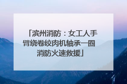 滨州消防：女工人手臂绕卷绞肉机轴承一圈 消防火速救援