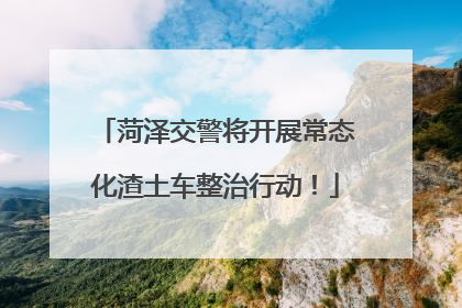 菏泽交警将开展常态化渣土车整治行动！