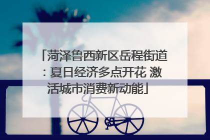 菏泽鲁西新区岳程街道：夏日经济多点开花 激活城市消费新动能