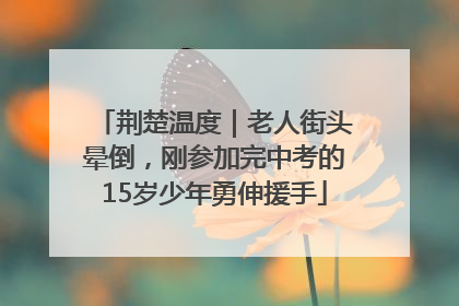 荆楚温度｜老人街头晕倒，刚参加完中考的15岁少年勇伸援手