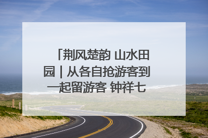 荆风楚韵 山水田园｜从各自抢游客到一起留游客 钟祥七村抱团解了“乡愁”添了“乡酬”