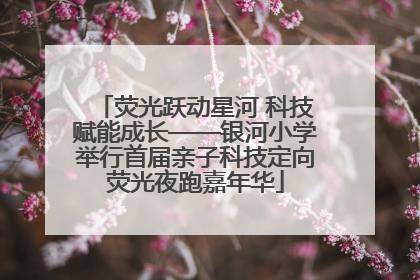 荧光跃动星河 科技赋能成长——银河小学举行首届亲子科技定向荧光夜跑嘉年华