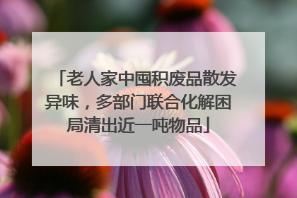 老人家中囤积废品散发异味，多部门联合化解困局清出近一吨物品