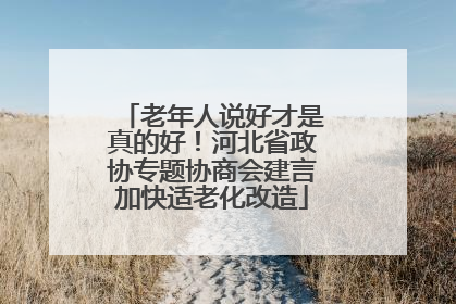 老年人说好才是真的好！河北省政协专题协商会建言加快适老化改造