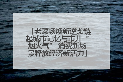 老菜场焕新逆袭链起城市记忆与市井“烟火气” 消费新场景释放经济新活力