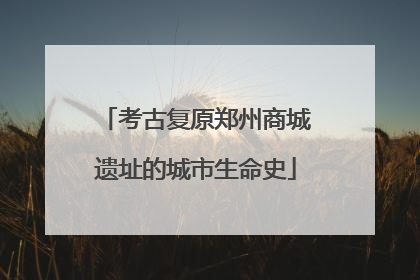 考古复原郑州商城遗址的城市生命史