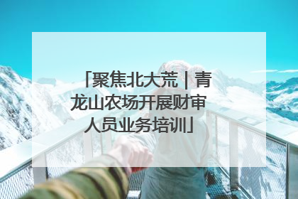 聚焦北大荒｜青龙山农场开展财审人员业务培训