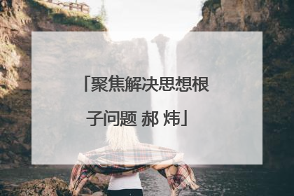 聚焦解决思想根子问题 郝 炜